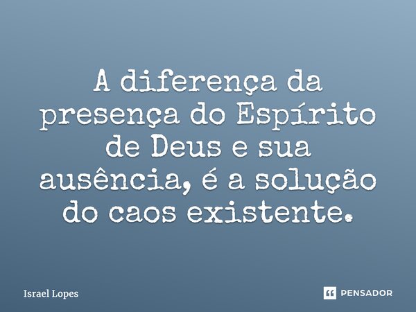 ⁠A diferença da presença do Espírito de Deus e sua ausência, é a solução do caos existente.... Frase de Israel Lopes.