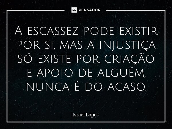 A escassez pode existir por si, mas a injustiça só existe por criação e apoio de alguém, nunca é do acaso.... Frase de Israel Lopes.