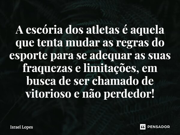 A escória dos atletas é aquela que tenta mudar as regras do esporte para se adequar as suas fraquezas e limitações, em busca de ser chamado de vitorioso e não p... Frase de Israel Lopes.