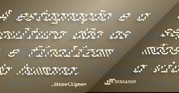A estagnação e a sepultura dão as mãos e finalizam a vida humana.... Frase de Israel Lopes.