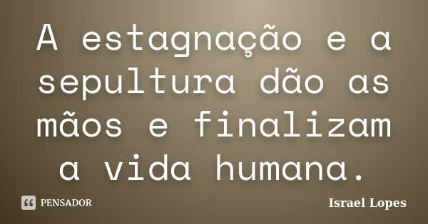 A estagnação e a sepultura dão as mãos e finalizam a vida humana.... Frase de Israel Lopes.