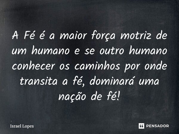 ⁠A Fé é a maior força motriz de um humano e se outro humano conhecer os caminhos por onde transita a fé, dominará uma nação de fé!... Frase de Israel Lopes.