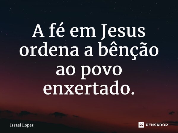 ⁠A fé em Jesus ordena a bênção ao povo enxertado.... Frase de Israel Lopes.
