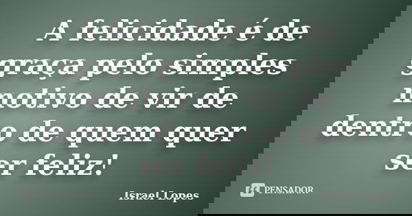 A felicidade é de graça pelo simples motivo de vir de dentro de quem quer ser feliz!... Frase de Israel Lopes.