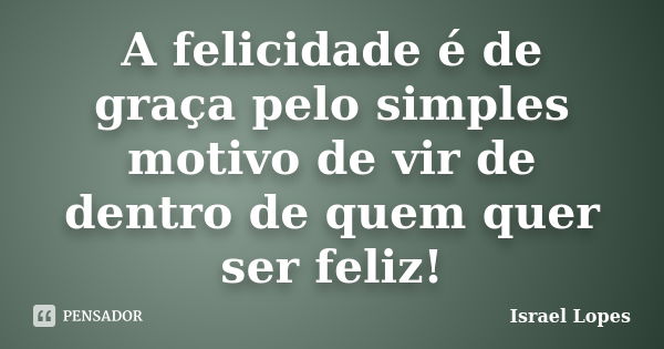 A felicidade é de graça pelo simples motivo de vir de dentro de quem quer ser feliz!... Frase de Israel Lopes.