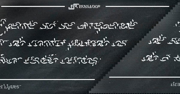 A gente só se arrepende de ser do contra quando os do a favor estão certos;... Frase de Israel Lopes.