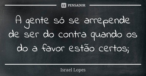 A gente só se arrepende de ser do contra quando os do a favor estão certos;... Frase de Israel Lopes.