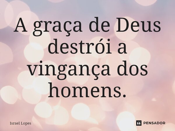 ⁠A graça de Deus destrói a vingança dos homens.... Frase de Israel Lopes.