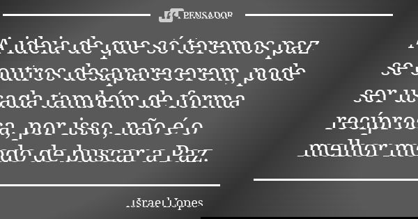 A ideia de que só teremos paz se outros desaparecerem, pode ser usada também de forma recíproca, por isso, não é o melhor modo de buscar a Paz.... Frase de Israel Lopes.