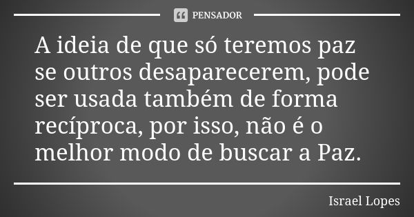 A ideia de que só teremos paz se outros desaparecerem, pode ser usada também de forma recíproca, por isso, não é o melhor modo de buscar a Paz.... Frase de Israel Lopes.