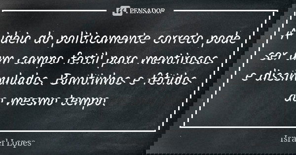 A ideia do politicamente correto pode ser um campo fertil para mentirosos e dissimulados. Bonitinhos e fétidos ao mesmo tempo.... Frase de Israel Lopes.