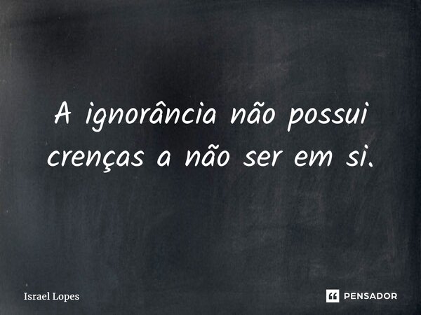 ⁠⁠A ignorância não possui crenças a não ser em si.... Frase de Israel Lopes.