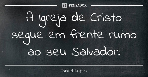 A Igreja de Cristo segue em frente rumo ao seu Salvador!... Frase de Israel Lopes.