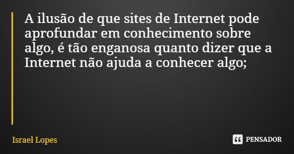 A ilusão de que sites de Internet pode aprofundar em conhecimento sobre algo, é tão enganosa quanto dizer que a Internet não ajuda a conhecer algo;... Frase de Israel Lopes.