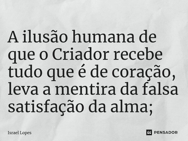 ⁠A ilusão humana de que o Criador recebe tudo que é de coração, leva a mentira da falsa satisfação da alma;... Frase de Israel Lopes.