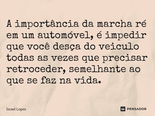 ⁠A importância da marcha ré em um automóvel, é impedir que você desça do veiculo todas as vezes que precisar retroceder, semelhante ao que se faz na vida.... Frase de Israel Lopes.