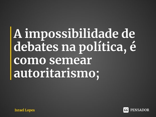 ⁠A impossibilidade de debates na política, é como semear autoritarismo;... Frase de Israel Lopes.