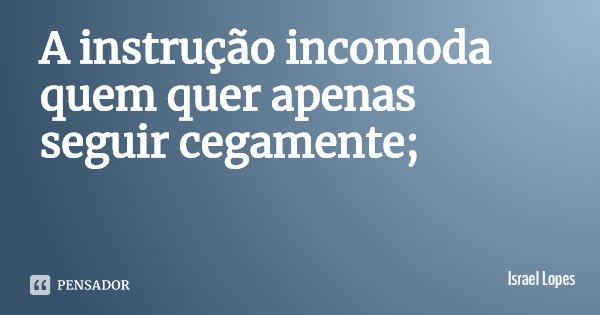 A instrução incomoda quem quer apenas seguir cegamente;... Frase de Israel Lopes.