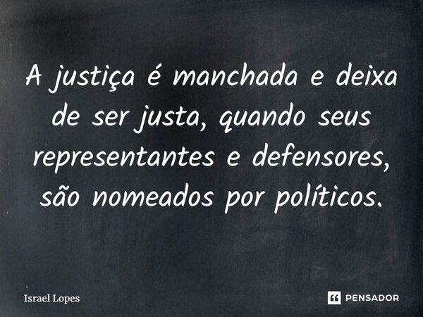 ⁠A justiça é manchada e deixa de ser justa, quando seus representantes e defensores, são nomeados por políticos.... Frase de Israel Lopes.