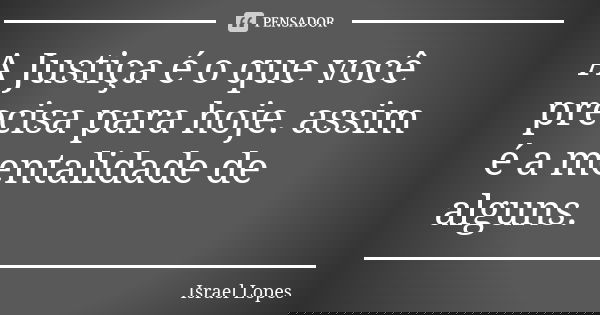 A Justiça é o que você precisa para hoje. assim é a mentalidade de alguns.... Frase de Israel Lopes.