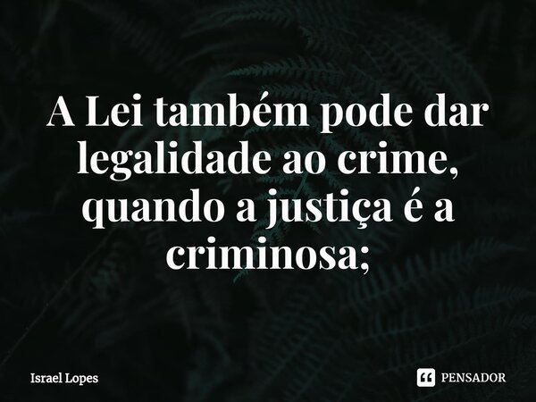 ⁠A Lei também pode dar legalidade ao crime, quando a justiça é a criminosa;... Frase de Israel Lopes.
