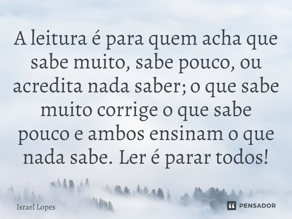 ⁠A leitura é para quem acha que sabe muito, sabe pouco, ou acredita nada saber; o que sabe muito corrige o que sabe pouco e ambos ensinam o que nada sabe. Ler é... Frase de Israel Lopes.