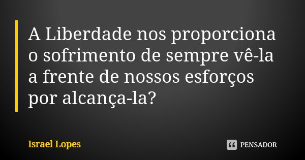 A Liberdade nos proporciona o sofrimento de sempre vê-la a frente de nossos esforços por alcança-la?... Frase de Israel Lopes.