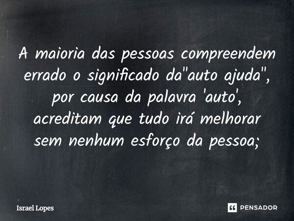 ⁠A maioria das pessoas compreendem errado o significado da "auto ajuda", por causa da palavra 'auto', acreditam que tudo irá melhorar sem nenhum esfor... Frase de Israel Lopes.