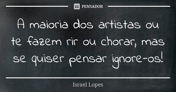 A maioria dos artistas ou te fazem rir ou chorar, mas se quiser pensar ignore-os!... Frase de Israel Lopes.