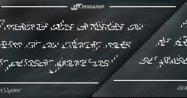 A maioria dos artistas ou te fazem rir ou chorar, mas se quiser pensar ignore-os!... Frase de Israel Lopes.