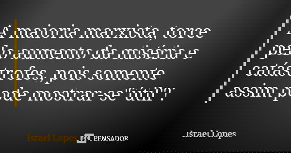 A maioria marxista, torce pelo aumento da miséria e catástrofes, pois somente assim pode mostrar-se"útil"!... Frase de Israel Lopes.