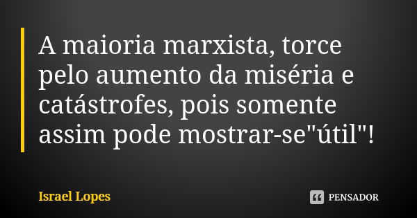 A maioria marxista, torce pelo aumento da miséria e catástrofes, pois somente assim pode mostrar-se"útil"!... Frase de Israel Lopes.