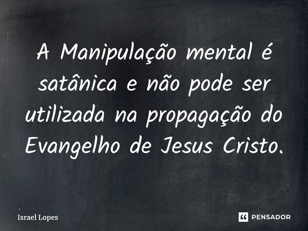 ⁠A Manipulação mental é satânica e não pode ser utilizada na propagação do Evangelho de Jesus Cristo.... Frase de Israel Lopes.