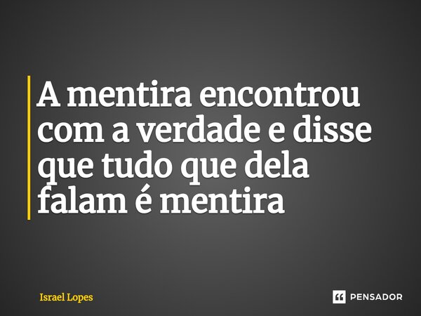 A mentira encontrou com a verdade e disse que tudo que dela falam é mentira... Frase de Israel Lopes.