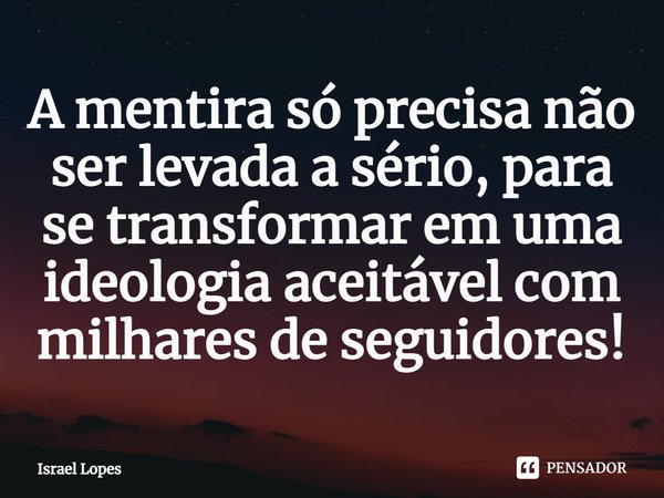 ⁠A mentira só precisa não ser levada a sério, para se transformar em uma ideologia aceitável com milhares de seguidores!... Frase de Israel Lopes.