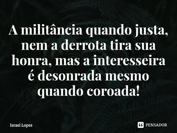 ⁠A militância quando justa, nem a derrota tira sua honra, mas a interesseira é desonrada mesmo quando coroada!... Frase de Israel Lopes.