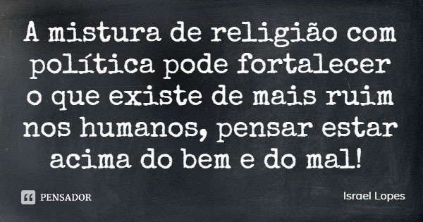 A mistura de religião com política pode fortalecer o que existe de mais ruim nos humanos, pensar estar acima do bem e do mal!... Frase de Israel Lopes.