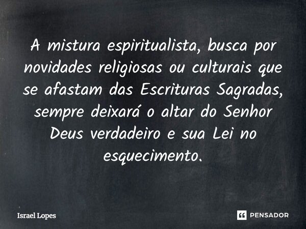 ⁠A mistura espiritualista, busca por novidades religiosas ou culturais que se afastam das Escrituras Sagradas, sempre deixará o altar do Senhor Deus verdadeiro ... Frase de Israel Lopes.