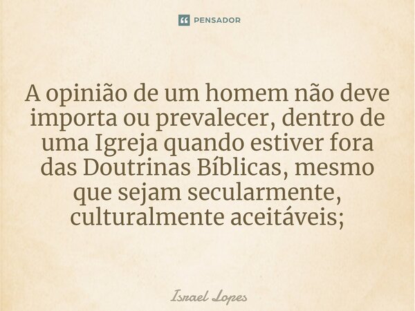 ⁠A opinião de um homem não deve importa ou prevalecer, dentro de uma Igreja quando estiver fora das Doutrinas Bíblicas, mesmo que sejam secularmente, culturalme... Frase de Israel Lopes.