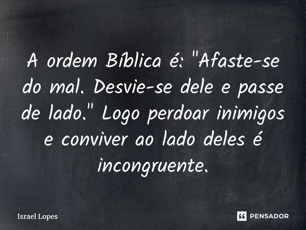 A ordem Bíblica é: ⁠"Afaste-se do mal. Desvie-se dele e passe de lado." Logo perdoar inimigos e conviver ao lado deles é incongruente.... Frase de Israel Lopes.