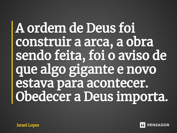 ⁠A ordem de Deus foi construir a arca, a obra sendo feita, foi o aviso de que algo gigante e novo estava para acontecer. Obedecer a Deus importa.... Frase de Israel Lopes.