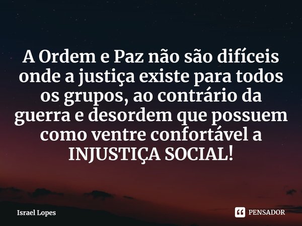 ⁠A Ordem e Paz não são difíceis onde a justiça existe para todos os grupos, ao contrário da guerra e desordem que possuem como ventre confortável a INJUSTIÇA SO... Frase de Israel Lopes.
