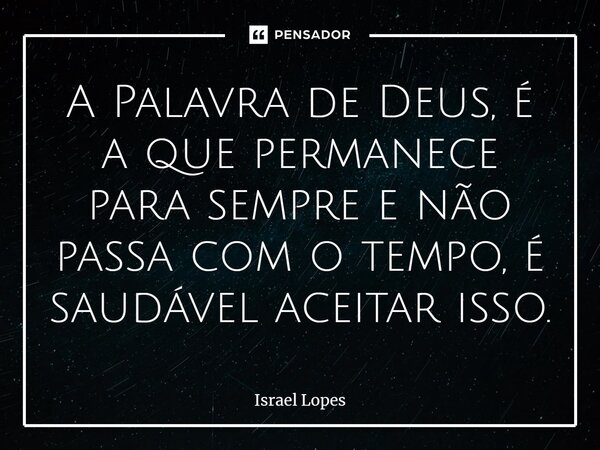 ⁠A Palavra de Deus, é a que permanece para sempre e não passa com o tempo, é saudável aceitar isso.... Frase de Israel Lopes.