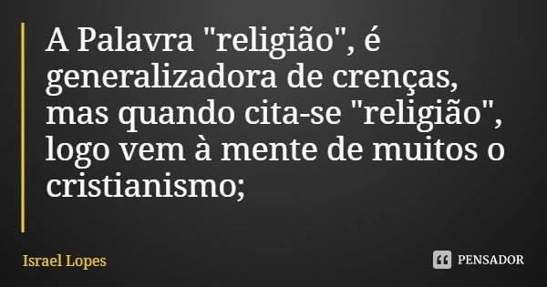 A Palavra "religião", é generalizadora de crenças, mas quando cita-se "religião", logo vem à mente de muitos o cristianismo;... Frase de Israel Lopes.