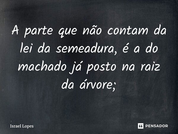 ⁠A parte que não contam da lei da semeadura, é a do machado já posto na raiz da árvore;... Frase de Israel Lopes.