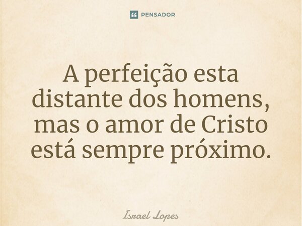 ⁠A perfeição esta distante dos homens, mas o amor de Cristo está sempre próximo.... Frase de Israel Lopes.