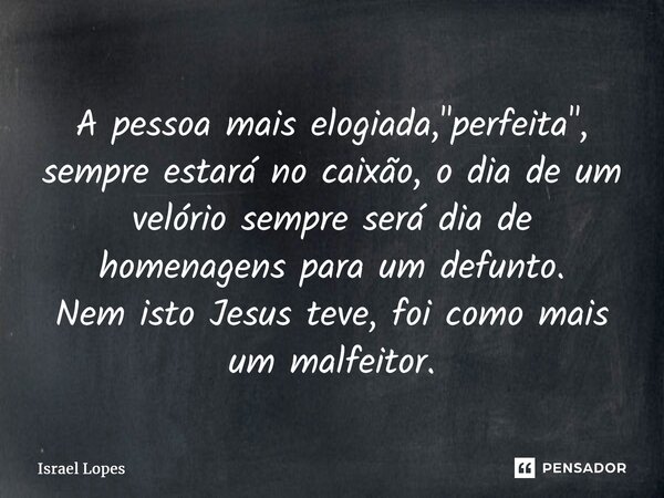 ⁠A pessoa mais elogiada, "perfeita", sempre estará no caixão, o dia de um velório sempre será dia de homenagens para um defunto. Nem isto Jesus teve, ... Frase de Israel Lopes.