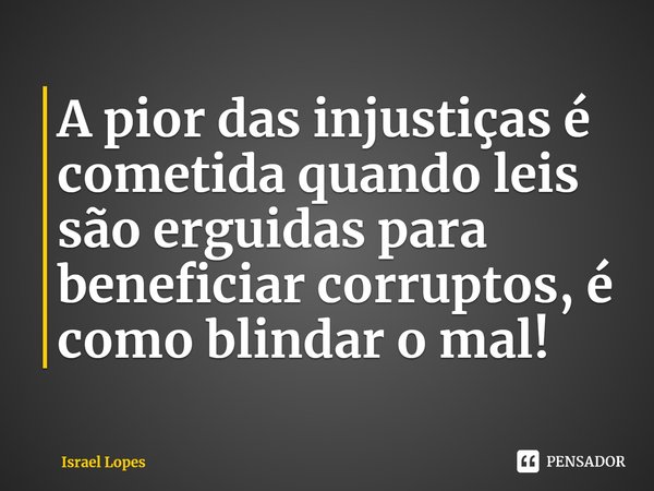 ⁠A pior das injustiças é cometida quando leis são erguidas para beneficiar corruptos, é como blindar o mal!... Frase de Israel Lopes.