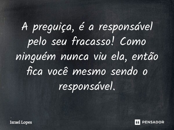 ⁠A preguiça, é a responsável pelo seu fracasso! Como ninguém nunca viu ela, então fica você mesmo sendo o responsável.... Frase de Israel Lopes.
