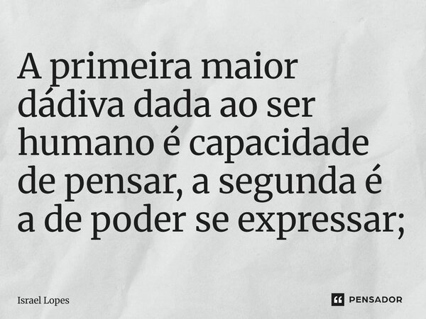 ⁠A primeira maior dádiva dada ao ser humano é capacidade de pensar, a segunda é a de poder se expressar;... Frase de Israel Lopes.